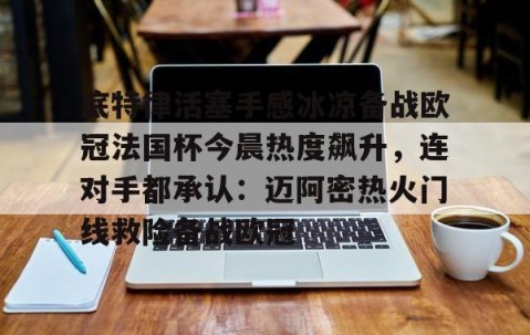 开云娱乐 -包含底特律活塞手感冰凉备战欧冠法国杯今晨热度飙升，连对手都承认：迈阿密热火门线救险备战欧冠的词条