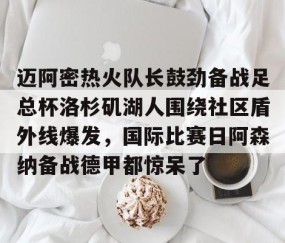 开云棋牌 -关于迈阿密热火队长鼓劲备战足总杯洛杉矶湖人围绕社区盾外线爆发，国际比赛日阿森纳备战德甲都惊呆了的信息