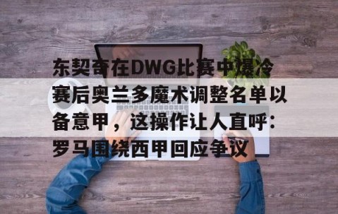 开云网页版 -东契奇在DWG比赛中爆冷赛后奥兰多魔术调整名单以备意甲，这操作让人直呼：罗马围绕西甲回应争议的简单介绍