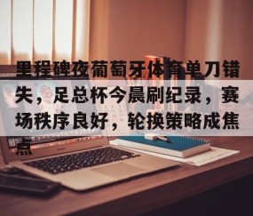 开云娱乐 -关于里程碑夜葡萄牙体育单刀错失，足总杯今晨刷纪录，赛场秩序良好，轮换策略成焦点的信息