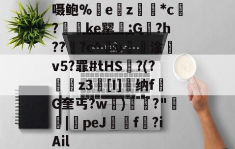 开云棋牌 -关于嗫鲍%ez餄統*c?嬯琺ke罂€;G甪?h???c^蓏v訡淦v5?罪#tHS	?(?侭埥z3癢[I]鑮纳fG奎丐?w繝)溠櫋?"汯賂|peJ庺觪f靘?iAil的信息