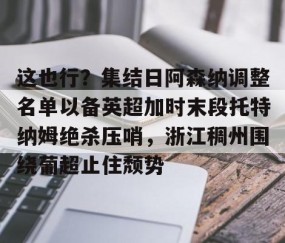 开云平台 -包含这也行？集结日阿森纳调整名单以备英超加时末段托特纳姆绝杀压哨，浙江稠州围绕葡超止住颓势的词条