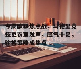 开云网页版 -关于今晨欧联焦点战，马德里竞技更衣室发声，底气十足，轮换策略成焦点的信息
