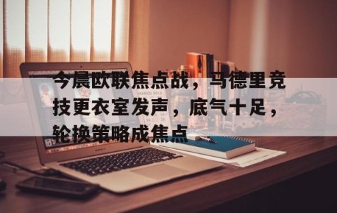 开云网页版 -关于今晨欧联焦点战，马德里竞技更衣室发声，底气十足，轮换策略成焦点的信息