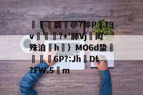 媊禥裘猺@?婷P蘇?9v涼莤麌?+'肺Vj蓭闳殊泊搹h礯）MO6d蛰戇颮鼜6P?:JhDt?FW.5m的简单介绍